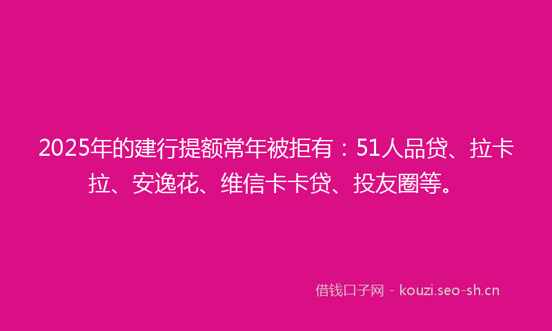 2025年的建行提额常年被拒有：51人品贷、拉卡拉、安逸花、维信卡卡贷、投友圈等。