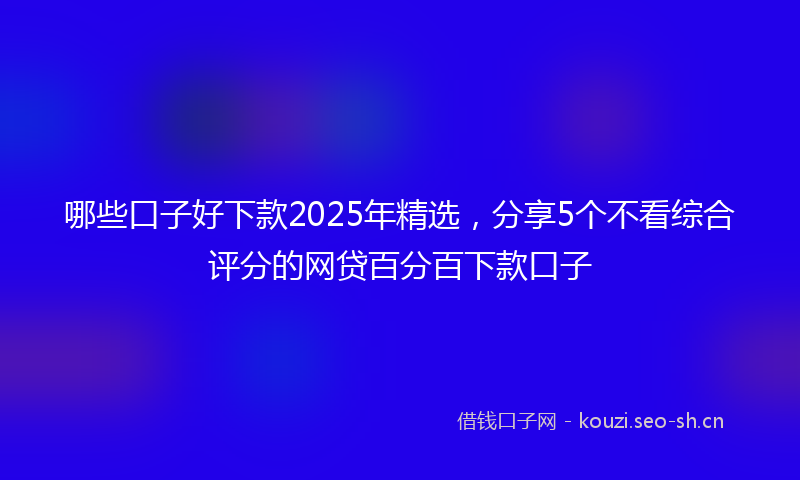 哪些口子好下款2025年精选，分享5个不看综合评分的网贷百分百下款口子