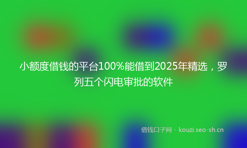小额度借钱的平台100%能借到2025年精选,罗列五个闪电审批的软件