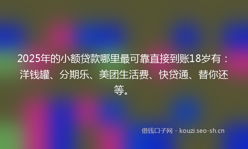 2025年的小额贷款哪里最可靠直接到账18岁有：洋钱罐、分期乐、美团生活费、快贷通、替你还等。