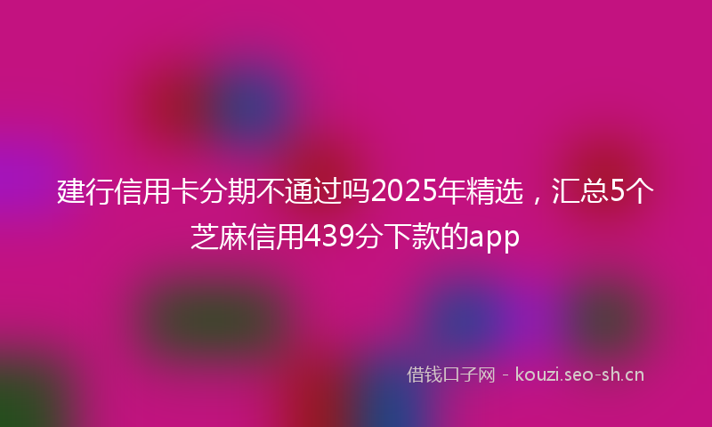 建行信用卡分期不通过吗2025年精选,汇总5个芝麻信用439分下款的app