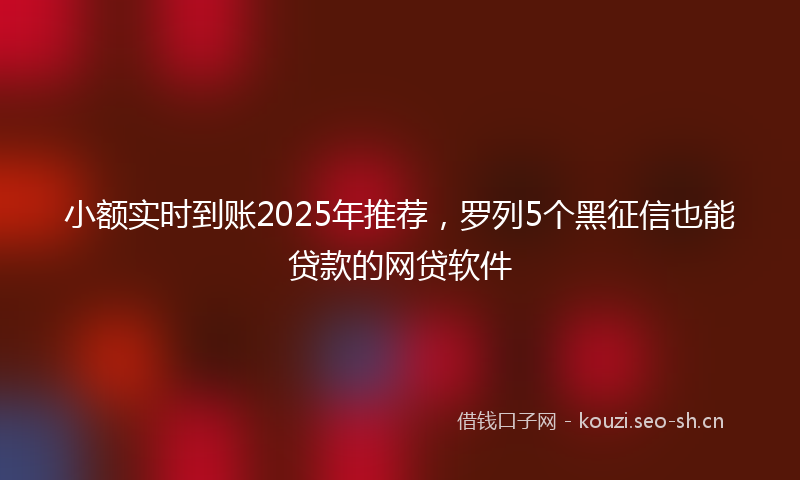 小额实时到账2025年推荐，罗列5个黑征信也能贷款的网贷软件
