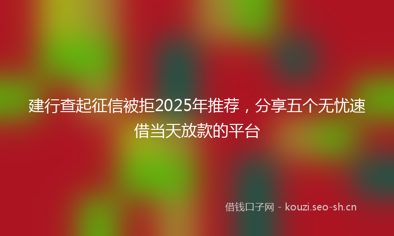 建行查起征信被拒2025年推荐，分享五个无忧速借当天放款的平台