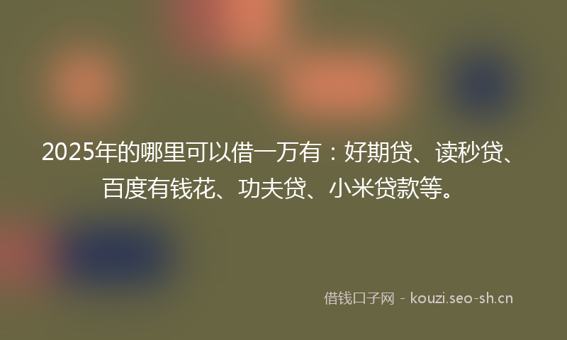 2025年的哪里可以借一万有:好期贷、读秒贷、百度有钱花、功夫贷、小米贷款等。