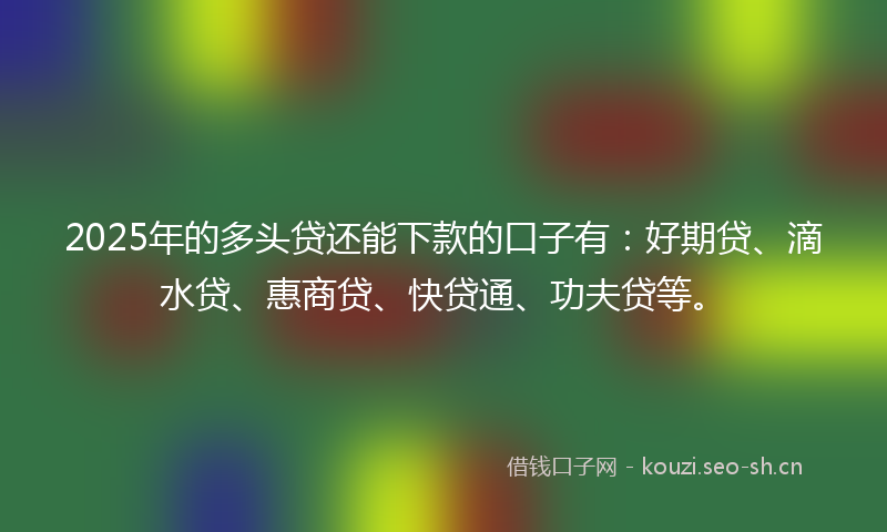 2025年的多头贷还能下款的口子有：好期贷、滴水贷、惠商贷、快贷通、功夫贷等。