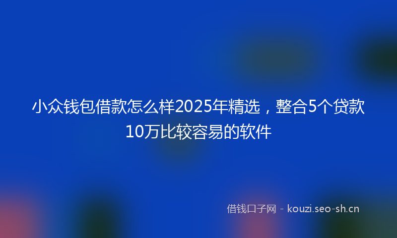 小众钱包借款怎么样2025年精选，整合5个贷款10万比较容易的软件
