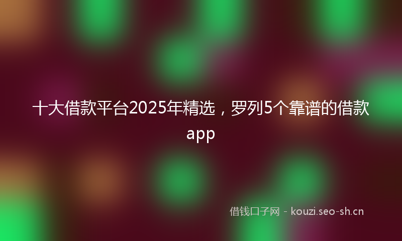 十大借款平台2025年精选,罗列5个靠谱的借款app