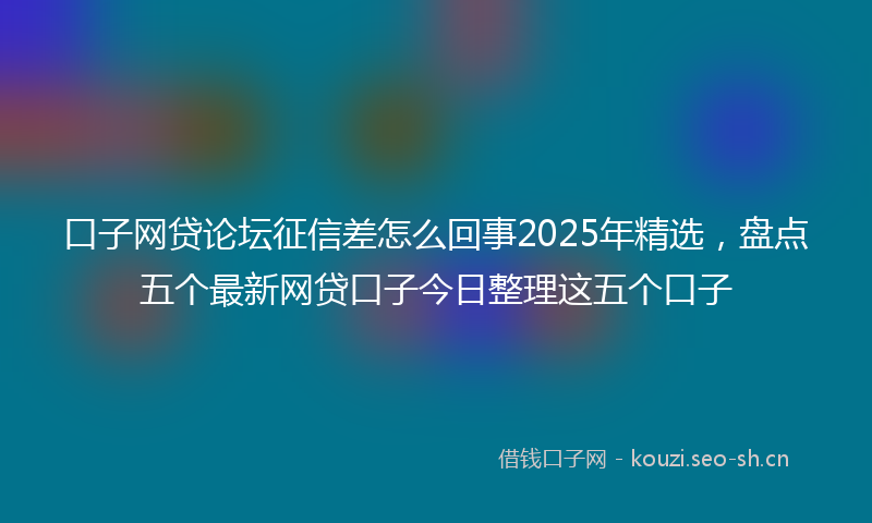 口子网贷论坛征信差怎么回事2025年精选，盘点五个最新网贷口子今日整理这五个口子