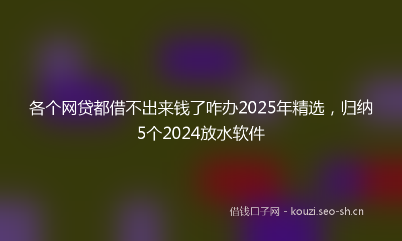 各个网贷都借不出来钱了咋办2025年精选,归纳5个2024放水软件