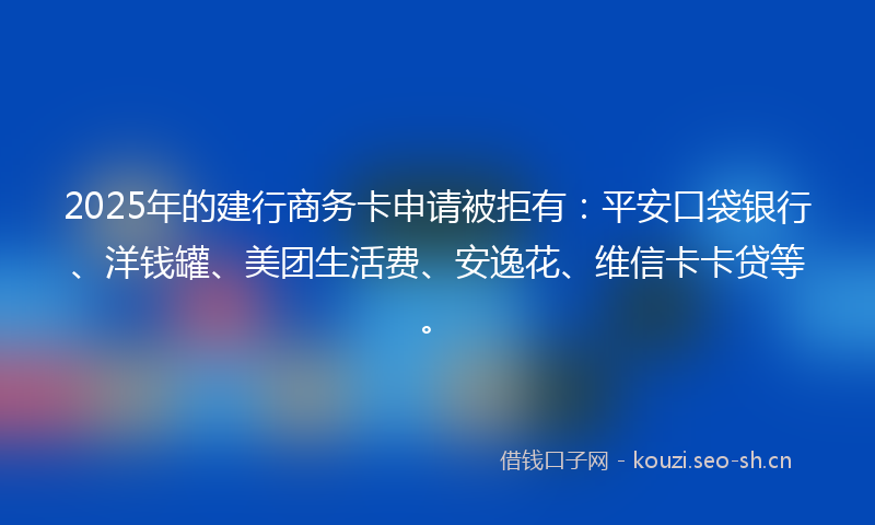 2025年的建行商务卡申请被拒有：平安口袋银行、洋钱罐、美团生活费、安逸花、维信卡卡贷等。