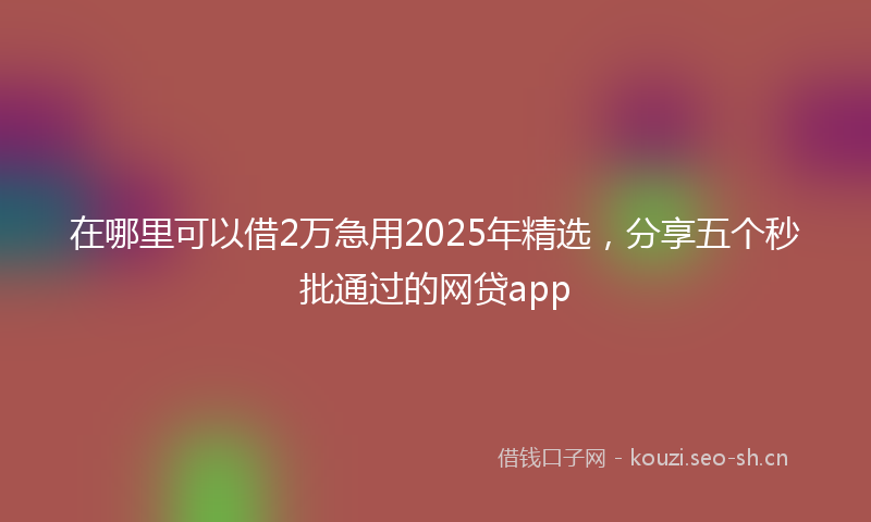 在哪里可以借2万急用2025年精选，分享五个秒批通过的网贷app