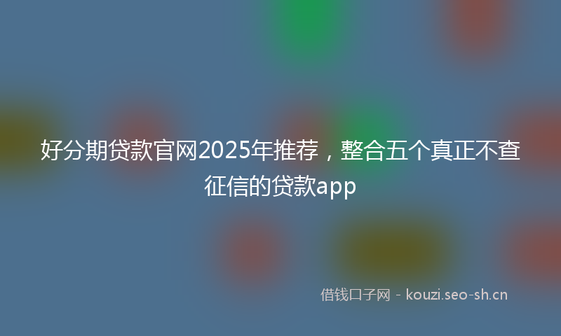 好分期贷款官网2025年推荐，整合五个真正不查征信的贷款app