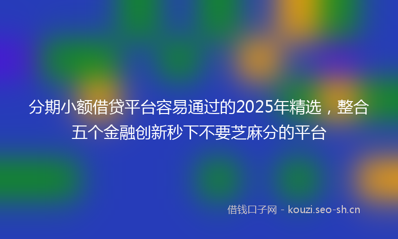 分期小额借贷平台容易通过的2025年精选,整合五个金融创新秒下不要芝麻分的平台