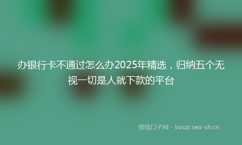 办银行卡不通过怎么办2025年精选，归纳五个无视一切是人就下款的平台