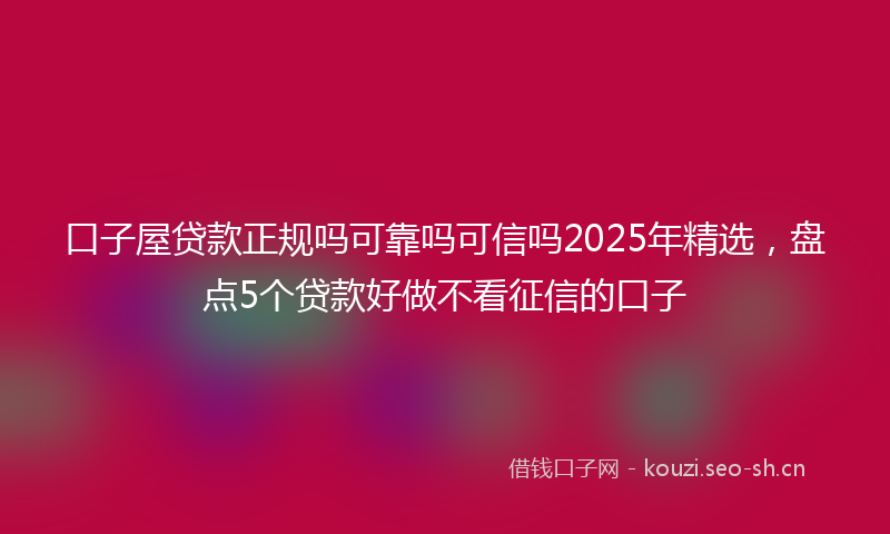 口子屋贷款正规吗可靠吗可信吗2025年精选，盘点5个贷款好做不看征信的口子