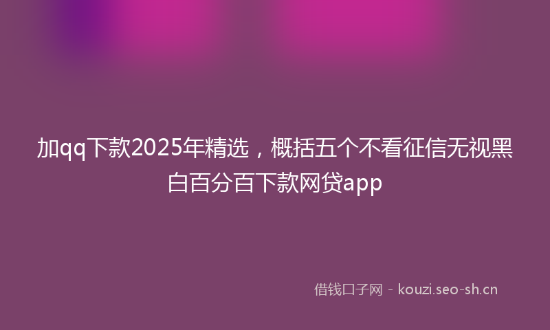 加qq下款2025年精选，概括五个不看征信无视黑白百分百下款网贷app