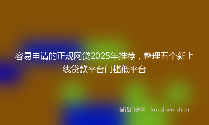 容易申请的正规网贷2025年推荐，整理五个新上线贷款平台门槛低平台
