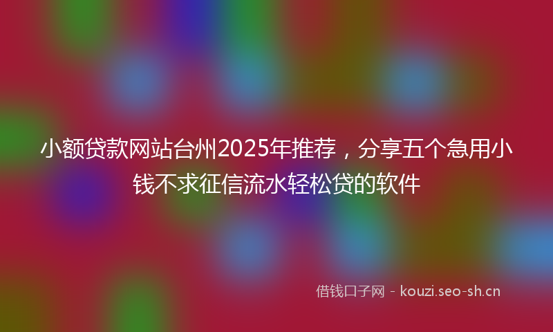小额贷款网站台州2025年推荐，分享五个急用小钱不求征信流水轻松贷的软件