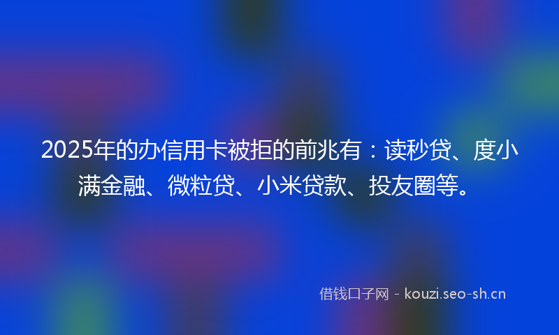 2025年的办信用卡被拒的前兆有:读秒贷、度小满金融、微粒贷、小米贷款、投友圈等。