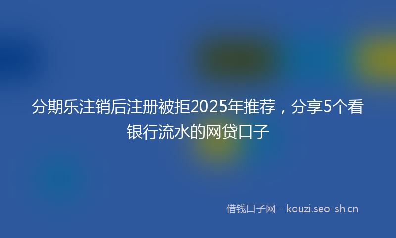 分期乐注销后注册被拒2025年推荐，分享5个看银行流水的网贷口子
