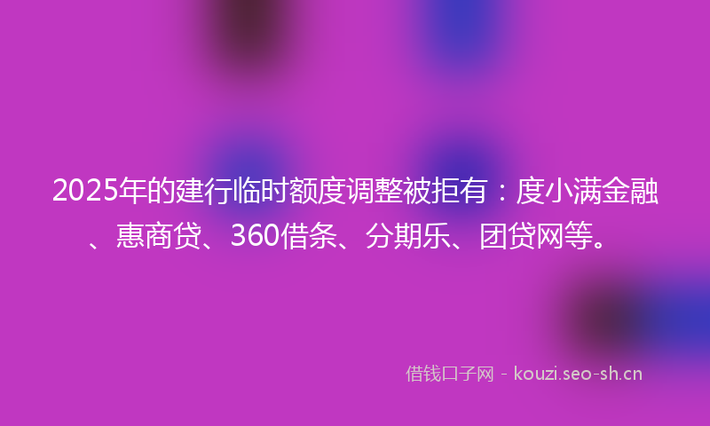 2025年的建行临时额度调整被拒有：度小满金融、惠商贷、360借条、分期乐、团贷网等。