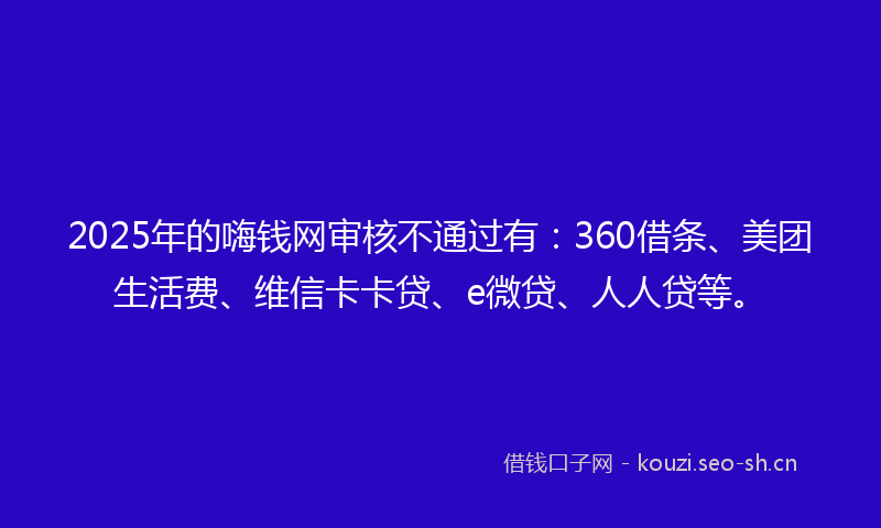 2025年的嗨钱网审核不通过有：360借条、美团生活费、维信卡卡贷、e微贷、人人贷等。