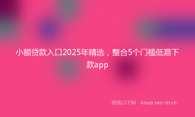 小额贷款入口2025年精选，整合5个门槛低易下款app