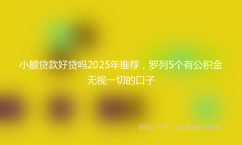 小额贷款好贷吗2025年推荐，罗列5个有公积金无视一切的口子