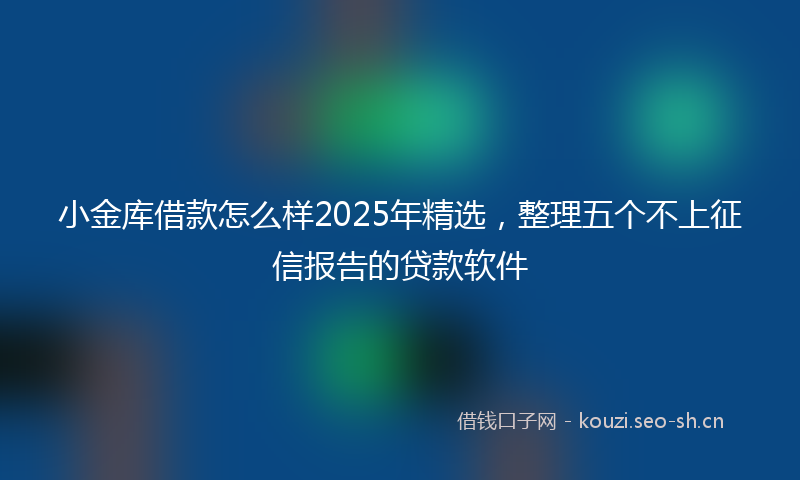 小金库借款怎么样2025年精选，整理五个不上征信报告的贷款软件
