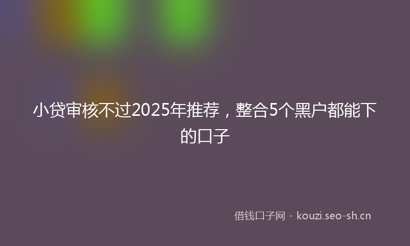 小贷审核不过2025年推荐，整合5个黑户都能下的口子