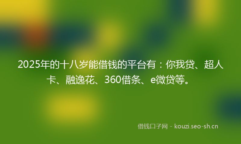 2025年的十八岁能借钱的平台有：你我贷、超人卡、融逸花、360借条、e微贷等。