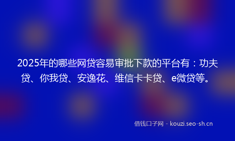 2025年的哪些网贷容易审批下款的平台有:功夫贷、你我贷、安逸花、维信卡卡贷、e微贷等。