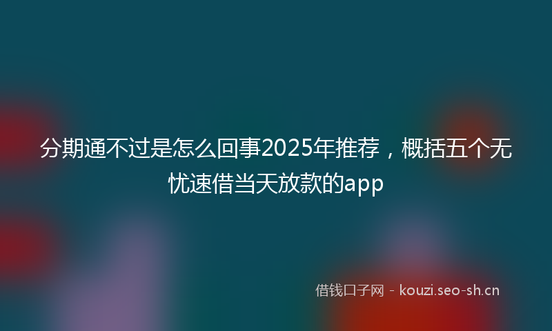 分期通不过是怎么回事2025年推荐，概括五个无忧速借当天放款的app