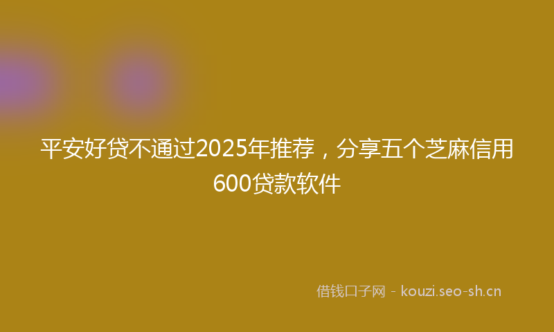 平安好贷不通过2025年推荐，分享五个芝麻信用600贷款软件