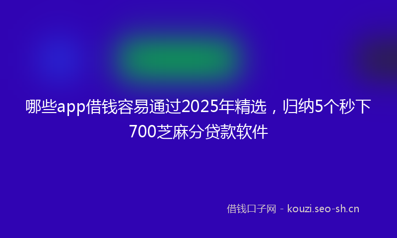 哪些app借钱容易通过2025年精选，归纳5个秒下700芝麻分贷款软件
