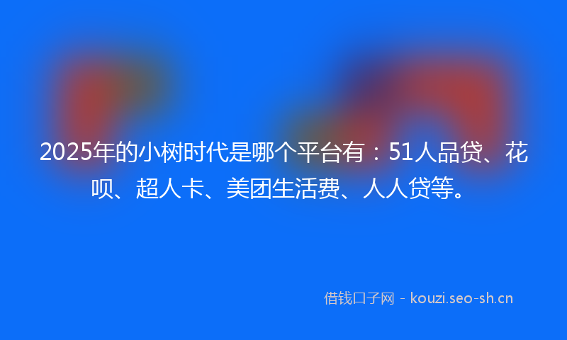 2025年的小树时代是哪个平台有：51人品贷、花呗、超人卡、美团生活费、人人贷等。
