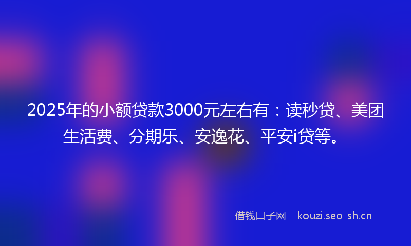 2025年的小额贷款3000元左右有:读秒贷、美团生活费、分期乐、安逸花、平安i贷等。