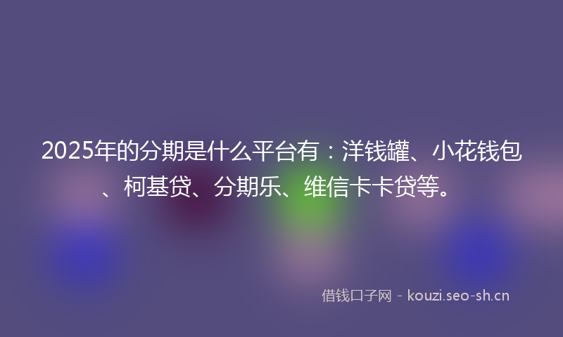 2025年的分期是什么平台有：洋钱罐、小花钱包、柯基贷、分期乐、维信卡卡贷等。