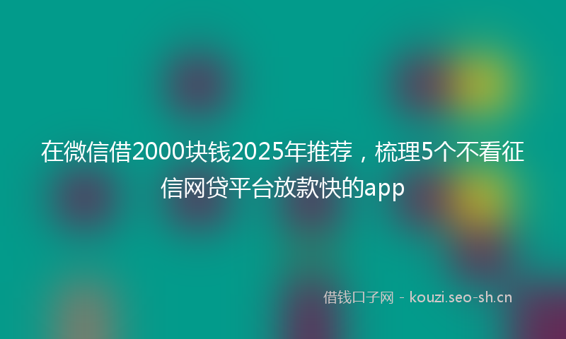 在微信借2000块钱2025年推荐,梳理5个不看征信网贷平台放款快的app