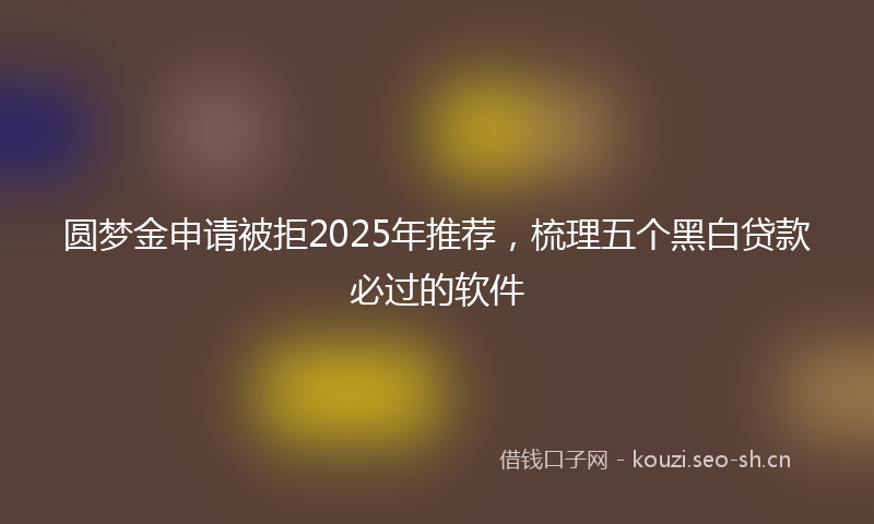 圆梦金申请被拒2025年推荐，梳理五个黑白贷款必过的软件
