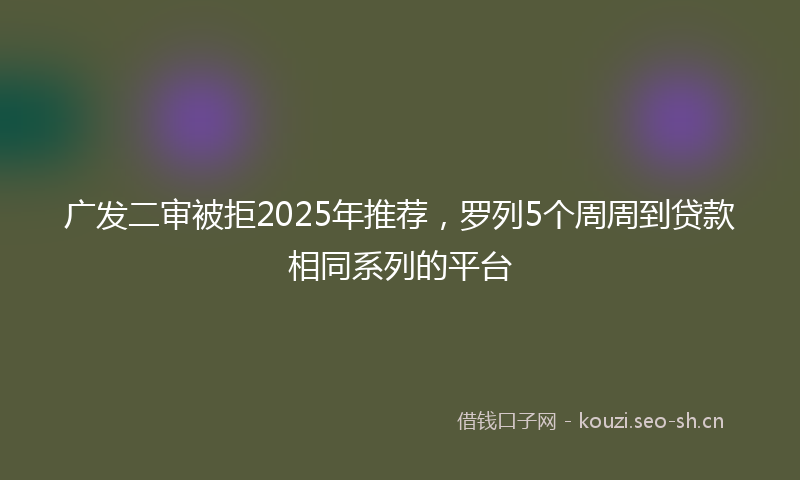 广发二审被拒2025年推荐，罗列5个周周到贷款相同系列的平台