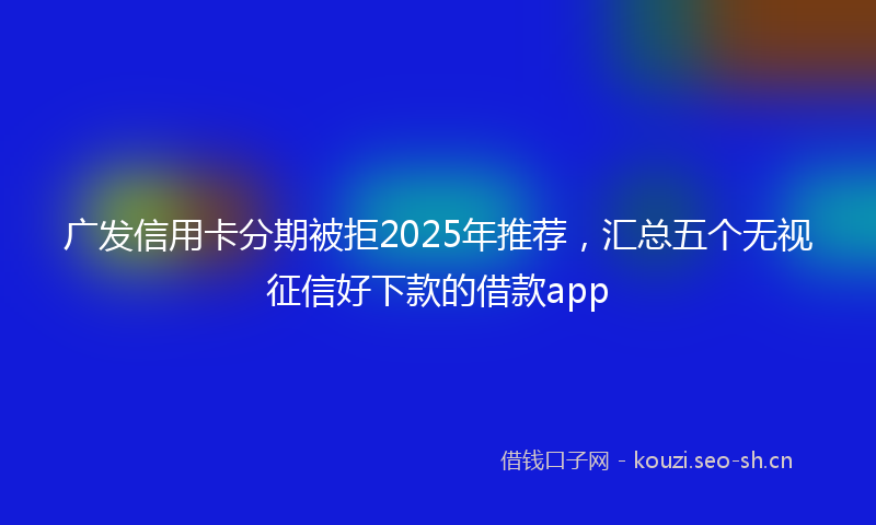 广发信用卡分期被拒2025年推荐，汇总五个无视征信好下款的借款app