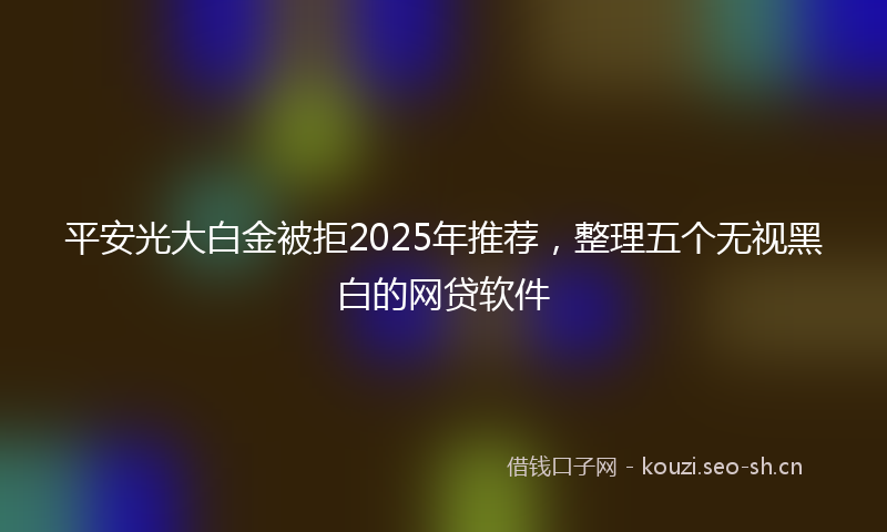 平安光大白金被拒2025年推荐，整理五个无视黑白的网贷软件