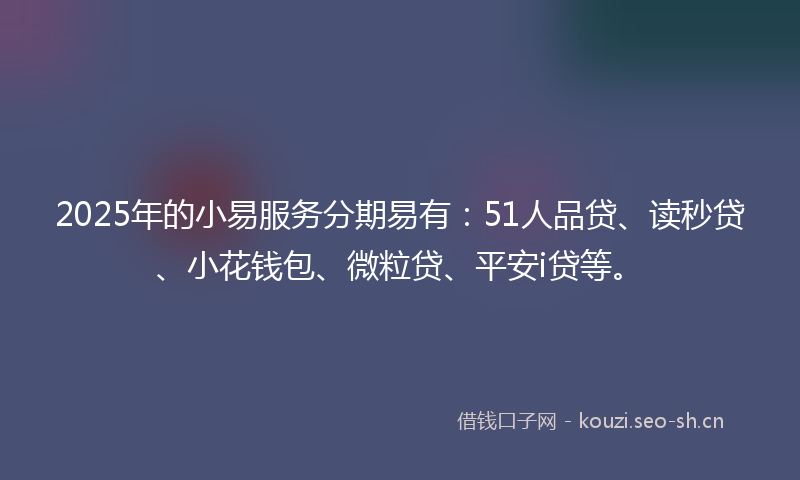 2025年的小易服务分期易有:51人品贷、读秒贷、小花钱包、微粒贷、平安i贷等。