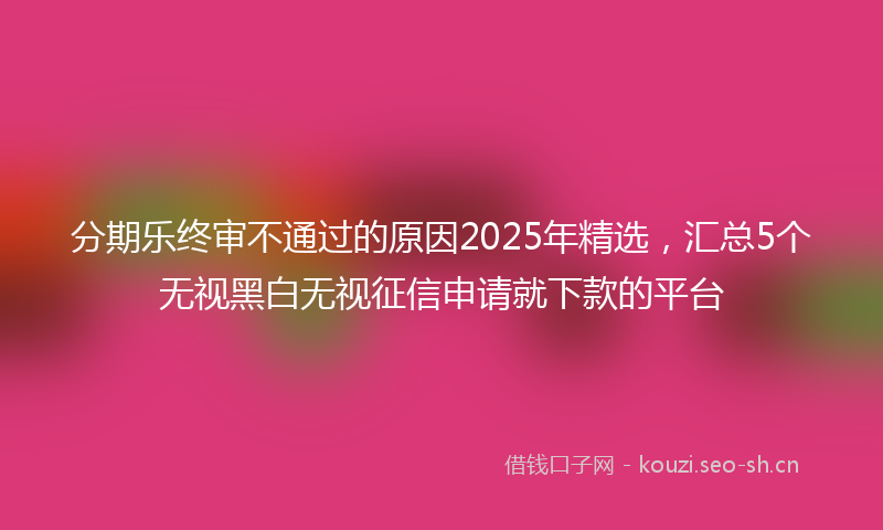 分期乐终审不通过的原因2025年精选，汇总5个无视黑白无视征信申请就下款的平台