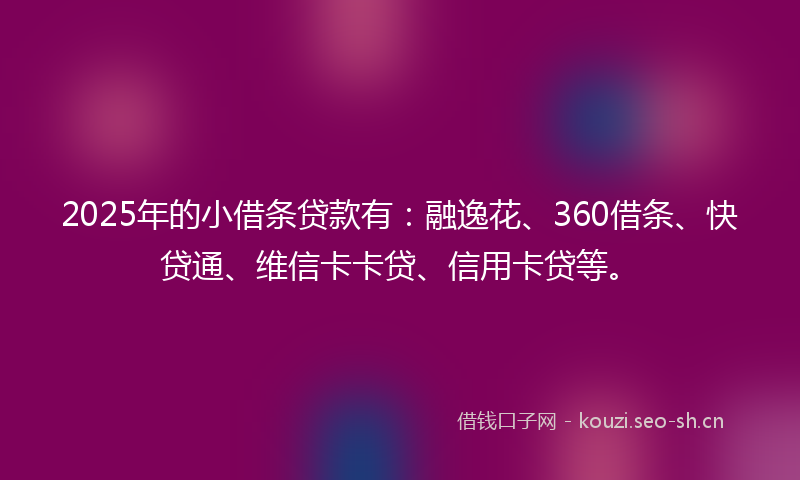 2025年的小借条贷款有:融逸花、360借条、快贷通、维信卡卡贷、信用卡贷等。