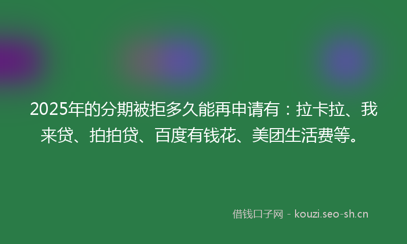 2025年的分期被拒多久能再申请有:拉卡拉、我来贷、拍拍贷、百度有钱花、美团生活费等。
