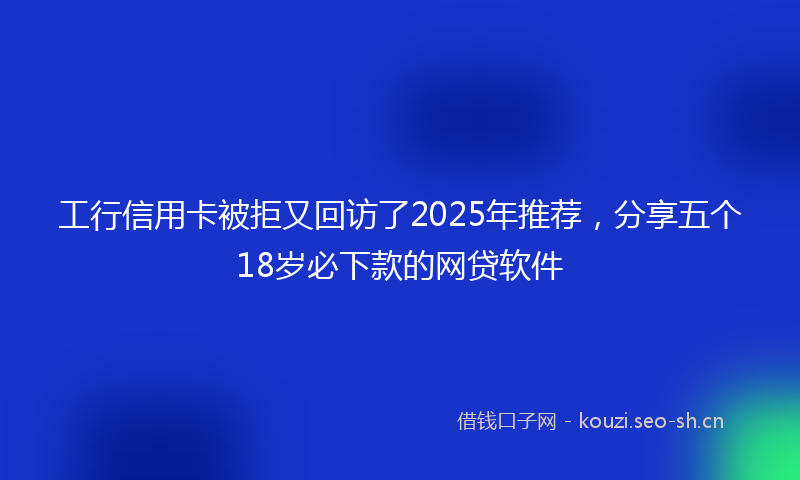 工行信用卡被拒又回访了2025年推荐，分享五个18岁必下款的网贷软件