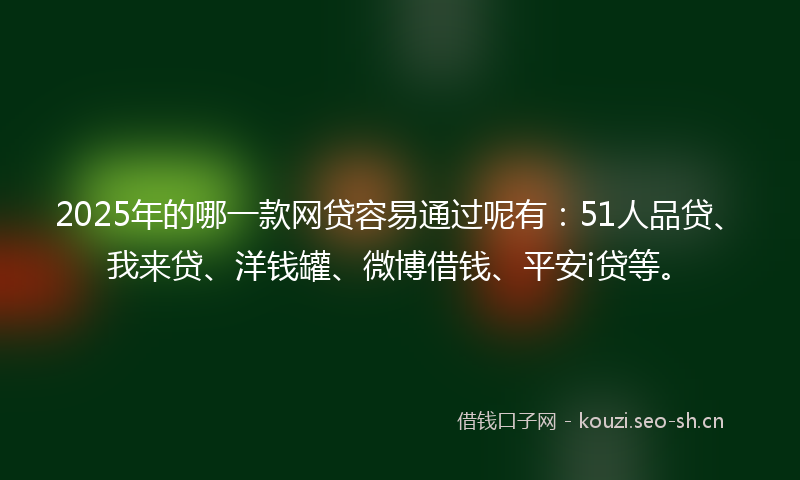 2025年的哪一款网贷容易通过呢有：51人品贷、我来贷、洋钱罐、微博借钱、平安i贷等。
