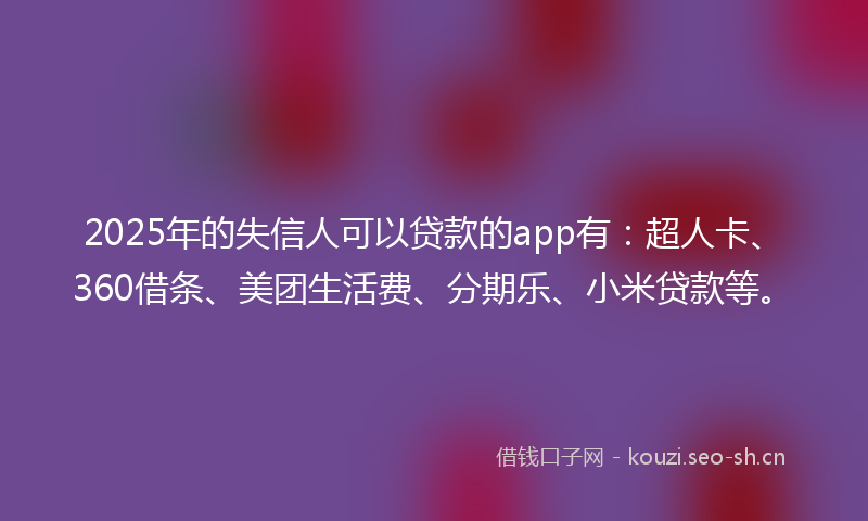 2025年的失信人可以贷款的app有：超人卡、360借条、美团生活费、分期乐、小米贷款等。